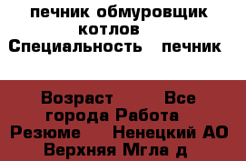 печник обмуровщик котлов  › Специальность ­ печник  › Возраст ­ 55 - Все города Работа » Резюме   . Ненецкий АО,Верхняя Мгла д.